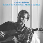 Alasdair Roberts: Grief in the Kitchen and Mirth in the Hall  (Drag City DC862)